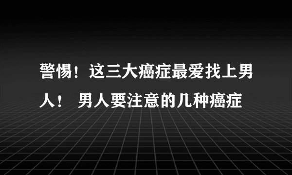 警惕！这三大癌症最爱找上男人！ 男人要注意的几种癌症