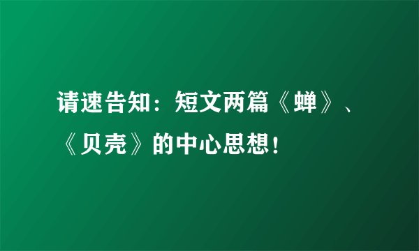 请速告知：短文两篇《蝉》、《贝壳》的中心思想！