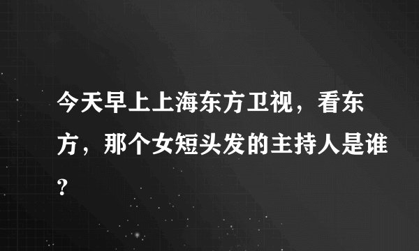 今天早上上海东方卫视，看东方，那个女短头发的主持人是谁？