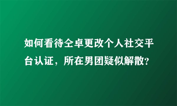 如何看待仝卓更改个人社交平台认证，所在男团疑似解散？