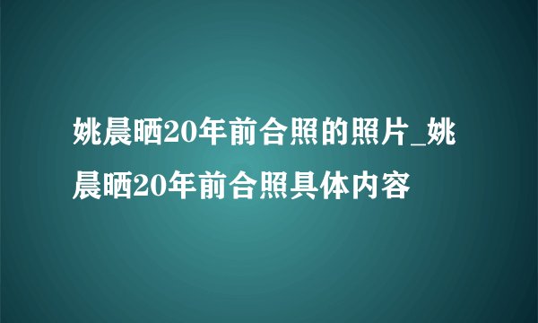 姚晨晒20年前合照的照片_姚晨晒20年前合照具体内容