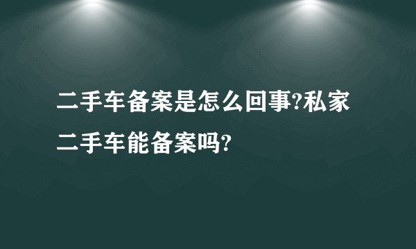 二手车备案是怎么回事?私家二手车能备案吗?