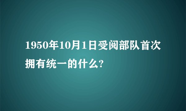 1950年10月1日受阅部队首次拥有统一的什么?