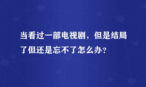 当看过一部电视剧，但是结局了但还是忘不了怎么办？