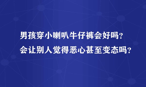 男孩穿小喇叭牛仔裤会好吗？会让别人觉得恶心甚至变态吗？