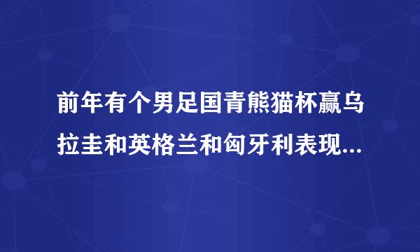 前年有个男足国青熊猫杯赢乌拉圭和英格兰和匈牙利表现那么好，为什么亚青赛踢的那么差？