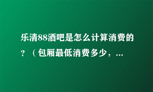 乐清88酒吧是怎么计算消费的？（包厢最低消费多少，啤酒多少一瓶）