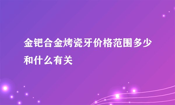 金钯合金烤瓷牙价格范围多少和什么有关