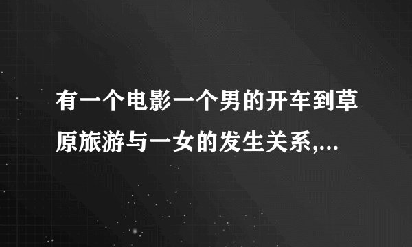 有一个电影一个男的开车到草原旅游与一女的发生关系,到相爱叫