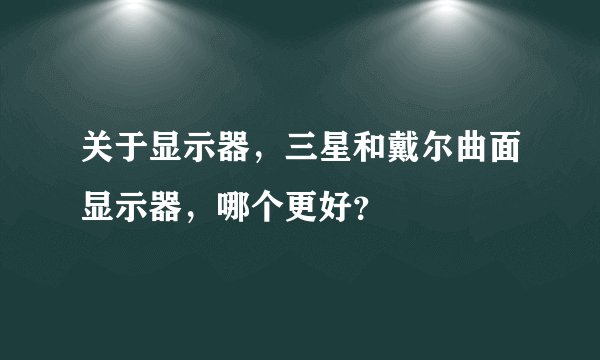 关于显示器，三星和戴尔曲面显示器，哪个更好？