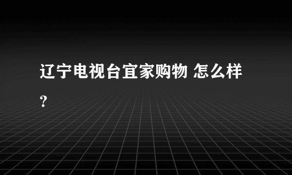 辽宁电视台宜家购物 怎么样？