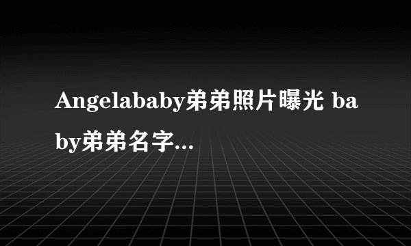Angelababy弟弟照片曝光 baby弟弟名字年龄多大