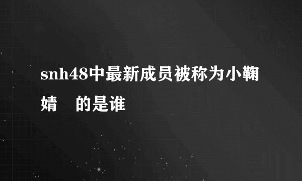 snh48中最新成员被称为小鞠婧祎的是谁