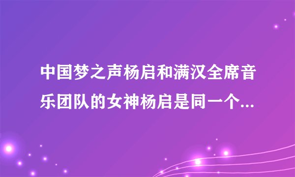 中国梦之声杨启和满汉全席音乐团队的女神杨启是同一个人么，两人都是女音诶