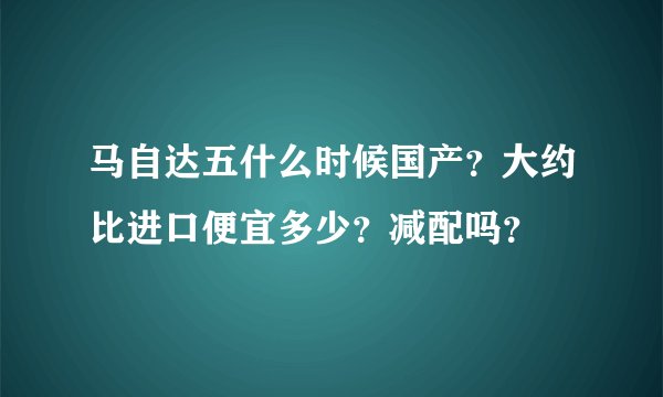 马自达五什么时候国产？大约比进口便宜多少？减配吗？
