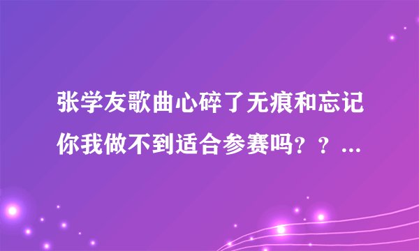 张学友歌曲心碎了无痕和忘记你我做不到适合参赛吗？？歌曲水准和难度如何？？