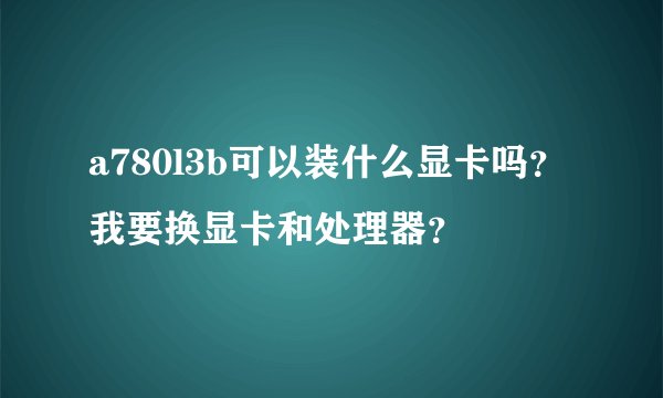 a780l3b可以装什么显卡吗？我要换显卡和处理器？