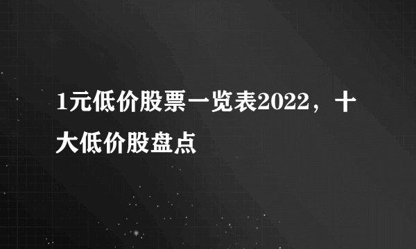 1元低价股票一览表2022，十大低价股盘点