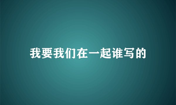 我要我们在一起谁写的