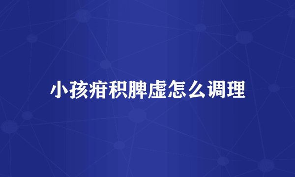 小孩疳积脾虚怎么调理