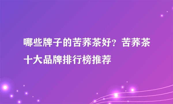 哪些牌子的苦荞茶好？苦荞茶十大品牌排行榜推荐