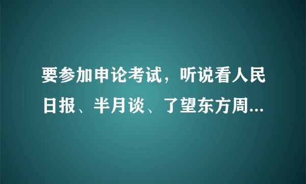 要参加申论考试，听说看人民日报、半月谈、了望东方周刊、南方周末的内容有用，请问具体看哪一板块？