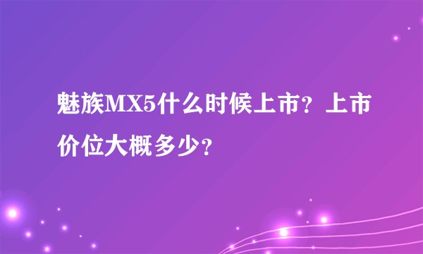 魅族MX5什么时候上市？上市价位大概多少？