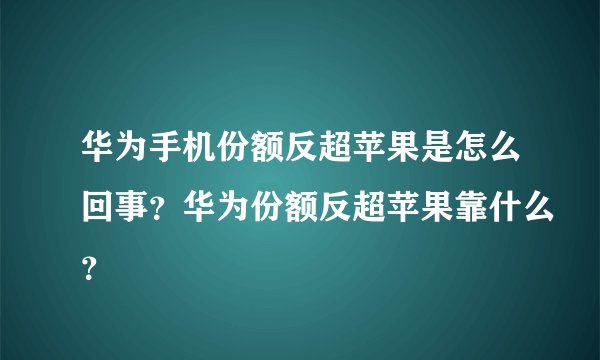 华为手机份额反超苹果是怎么回事？华为份额反超苹果靠什么？