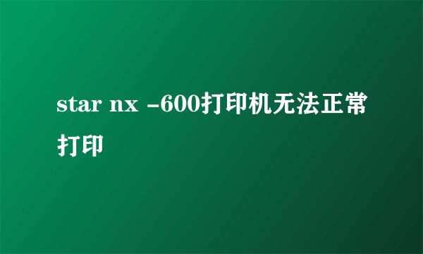 star nx -600打印机无法正常打印