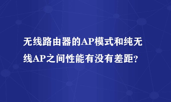 无线路由器的AP模式和纯无线AP之间性能有没有差距？