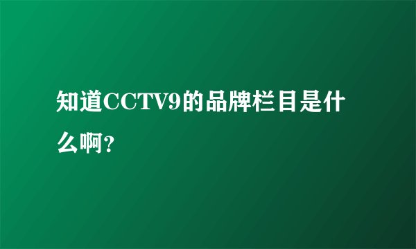 知道CCTV9的品牌栏目是什么啊？