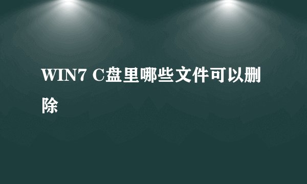 WIN7 C盘里哪些文件可以删除