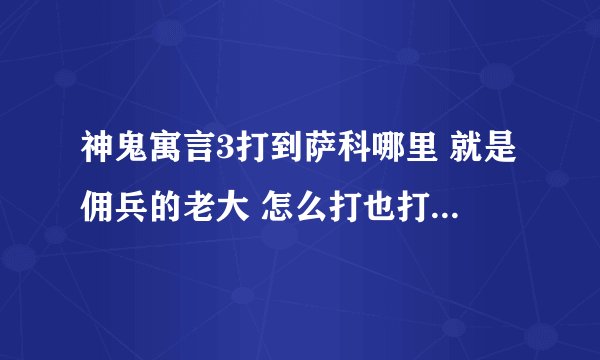 神鬼寓言3打到萨科哪里 就是佣兵的老大 怎么打也打不死， 怎么回事啊