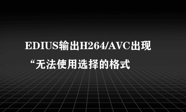 EDIUS输出H264/AVC出现“无法使用选择的格式