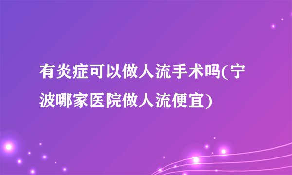 有炎症可以做人流手术吗(宁波哪家医院做人流便宜)
