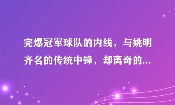 完爆冠军球队的内线，与姚明齐名的传统中锋，却离奇的迅速陨落！
