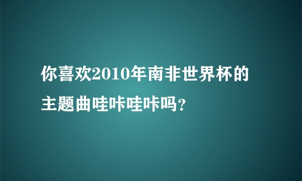 你喜欢2010年南非世界杯的主题曲哇咔哇咔吗？