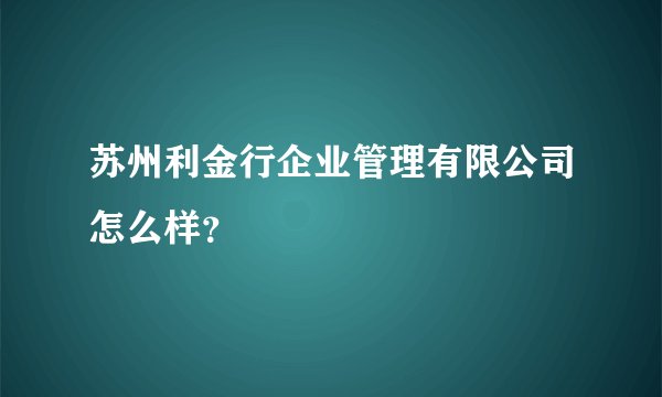 苏州利金行企业管理有限公司怎么样？