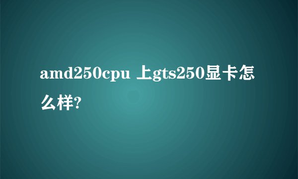 amd250cpu 上gts250显卡怎么样?