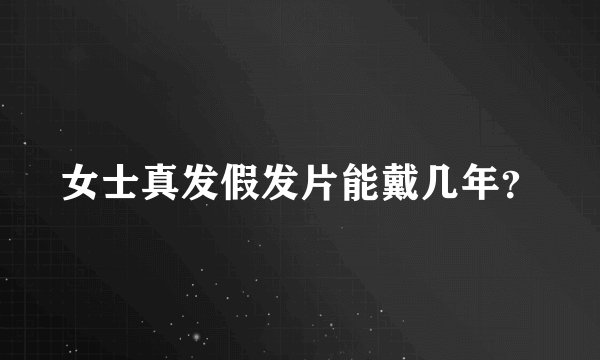 女士真发假发片能戴几年？