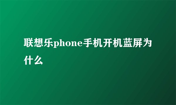 联想乐phone手机开机蓝屏为什么
