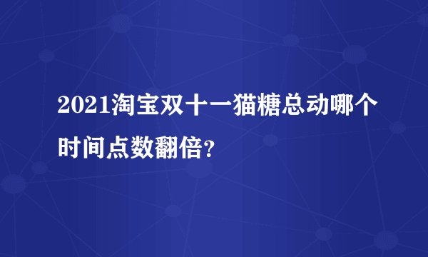 2021淘宝双十一猫糖总动哪个时间点数翻倍？