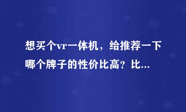 想买个vr一体机，给推荐一下哪个牌子的性价比高？比如爱奇艺2s和小怪兽2代怎么样？
