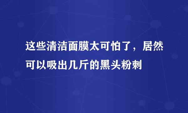 这些清洁面膜太可怕了，居然可以吸出几斤的黑头粉刺