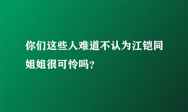 你们这些人难道不认为江铠同姐姐很可怜吗？