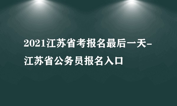 2021江苏省考报名最后一天-江苏省公务员报名入口