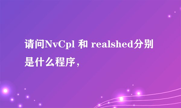 请问NvCpl 和 realshed分别是什么程序，