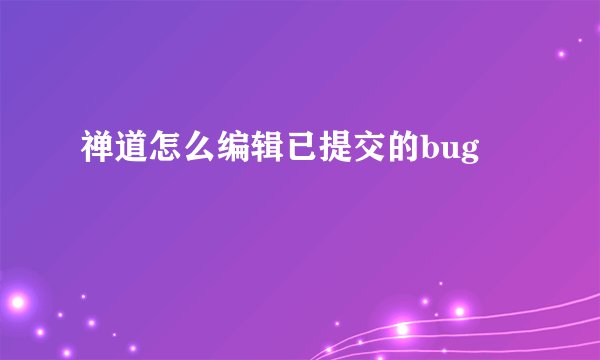 禅道怎么编辑已提交的bug