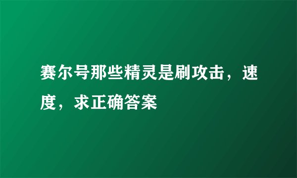 赛尔号那些精灵是刷攻击，速度，求正确答案