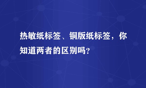 热敏纸标签、铜版纸标签，你知道两者的区别吗？
